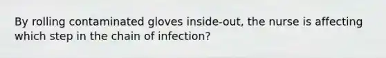 By rolling contaminated gloves inside-out, the nurse is affecting which step in the chain of infection?