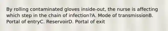 By rolling contaminated gloves inside-out, the nurse is affecting which step in the chain of infection?A. Mode of transmissionB. Portal of entryC. ReservoirD. Portal of exit