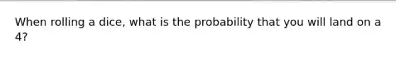 When rolling a dice, what is the probability that you will land on a 4?