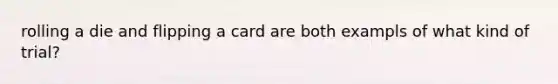 rolling a die and flipping a card are both exampls of what kind of trial?