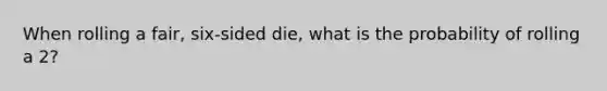 When rolling a fair, six-sided die, what is the probability of rolling a 2?