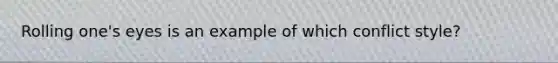 Rolling one's eyes is an example of which conflict style?