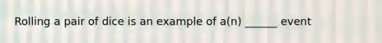 Rolling a pair of dice is an example of a(n) ______ event