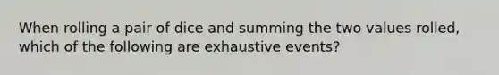 When rolling a pair of dice and summing the two values rolled, which of the following are exhaustive events?