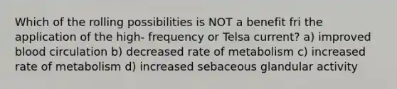 Which of the rolling possibilities is NOT a benefit fri the application of the high- frequency or Telsa current? a) improved blood circulation b) decreased rate of metabolism c) increased rate of metabolism d) increased sebaceous glandular activity