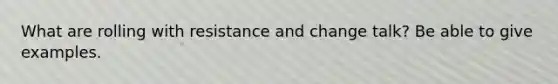 What are rolling with resistance and change talk? Be able to give examples.