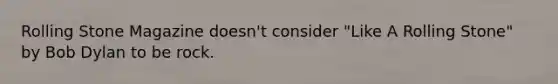 Rolling Stone Magazine doesn't consider "Like A Rolling Stone" by Bob Dylan to be rock.