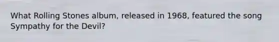 What Rolling Stones album, released in 1968, featured the song Sympathy for the Devil?