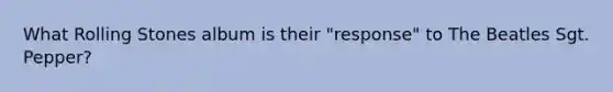 What Rolling Stones album is their "response" to The Beatles Sgt. Pepper?