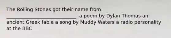 The Rolling Stones got their name from _____________________________. a poem by Dylan Thomas an ancient Greek fable a song by Muddy Waters a radio personality at the BBC