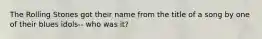 The Rolling Stones got their name from the title of a song by one of their blues idols-- who was it?