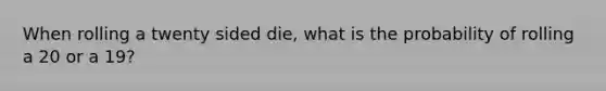 When rolling a twenty sided die, what is the probability of rolling a 20 or a 19?