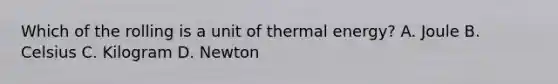 Which of the rolling is a unit of thermal energy? A. Joule B. Celsius C. Kilogram D. Newton