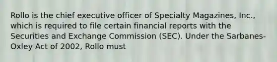 Rollo is the chief executive officer of Specialty Magazines, Inc., which is required to file certain financial reports with the Securities and Exchange Commission (SEC). Under the Sarbanes-Oxley Act of 2002, Rollo must