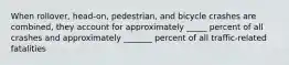 When rollover, head-on, pedestrian, and bicycle crashes are combined, they account for approximately _____ percent of all crashes and approximately _______ percent of all traffic-related fatalities