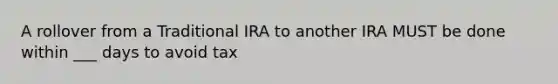 A rollover from a Traditional IRA to another IRA MUST be done within ___ days to avoid tax