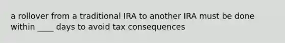 a rollover from a traditional IRA to another IRA must be done within ____ days to avoid tax consequences