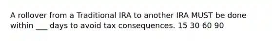 A rollover from a Traditional IRA to another IRA MUST be done within ___ days to avoid tax consequences. 15 30 60 90