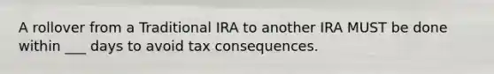 A rollover from a Traditional IRA to another IRA MUST be done within ___ days to avoid tax consequences.