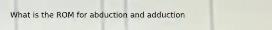 What is the ROM for abduction and adduction