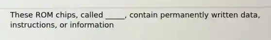 These ROM chips, called _____, contain permanently written data, instructions, or information