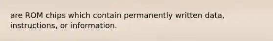 are ROM chips which contain permanently written data, instructions, or information.