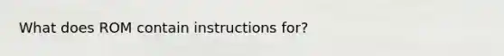 What does ROM contain instructions for?