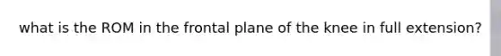 what is the ROM in the frontal plane of the knee in full extension?