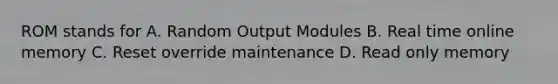 ROM stands for A. Random Output Modules B. Real time online memory C. Reset override maintenance D. Read only memory