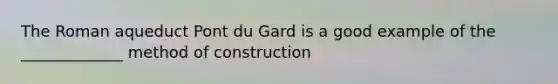 The Roman aqueduct Pont du Gard is a good example of the _____________ method of construction