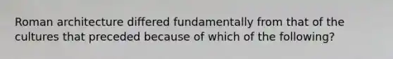 Roman architecture differed fundamentally from that of the cultures that preceded because of which of the following?