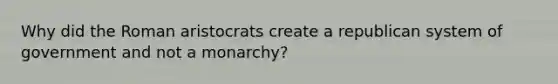 Why did the Roman aristocrats create a republican system of government and not a monarchy?