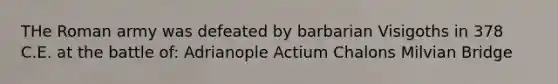 THe Roman army was defeated by barbarian Visigoths in 378 C.E. at the battle of: Adrianople Actium Chalons Milvian Bridge