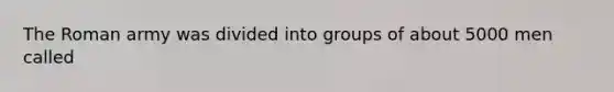 The Roman army was divided into groups of about 5000 men called