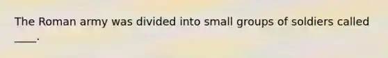 The Roman army was divided into small groups of soldiers called ____.