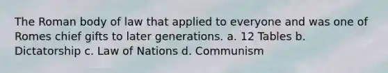 The Roman body of law that applied to everyone and was one of Romes chief gifts to later generations. a. 12 Tables b. Dictatorship c. Law of Nations d. Communism