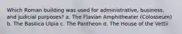 Which Roman building was used for administrative, business, and judicial purposes? a. The Flavian Amphitheater (Colosseum) b. The Basilica Ulpia c. The Pantheon d. The House of the Vettii