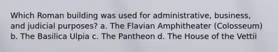 Which Roman building was used for administrative, business, and judicial purposes? a. The Flavian Amphitheater (Colosseum) b. The Basilica Ulpia c. The Pantheon d. The House of the Vettii