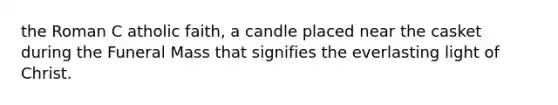 the Roman C atholic faith, a candle placed near the casket during the Funeral Mass that signifies the everlasting light of Christ.