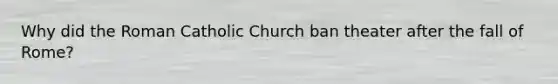 Why did the Roman Catholic Church ban theater after the fall of Rome?