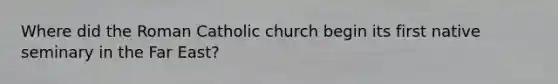 Where did the Roman Catholic church begin its first native seminary in the Far East?