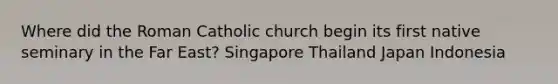 Where did the Roman Catholic church begin its first native seminary in the Far East? Singapore Thailand Japan Indonesia