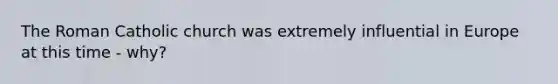 The Roman Catholic church was extremely influential in Europe at this time - why?