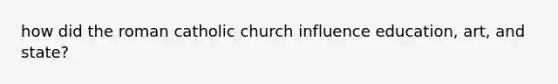 how did the roman catholic church influence education, art, and state?