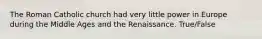 The Roman Catholic church had very little power in Europe during the Middle Ages and the Renaissance. True/False