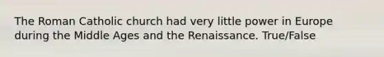 The Roman Catholic church had very little power in Europe during the Middle Ages and the Renaissance. True/False