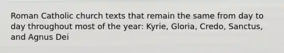 Roman Catholic church texts that remain the same from day to day throughout most of the year: Kyrie, Gloria, Credo, Sanctus, and Agnus Dei