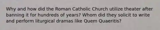 Why and how did the Roman Catholic Church utilize theater after banning it for hundreds of years? Whom did they solicit to write and perform liturgical dramas like Quem Quaeritis?