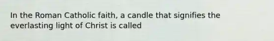 In the Roman Catholic faith, a candle that signifies the everlasting light of Christ is called