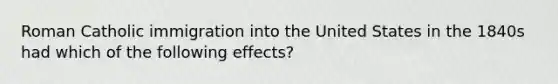 Roman Catholic immigration into the United States in the 1840s had which of the following effects?